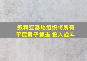 叙利亚基地组织将所有平民男子抓走 投入战斗